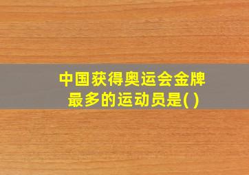 中国获得奥运会金牌最多的运动员是( )